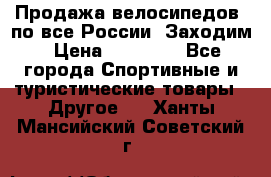 Продажа велосипедов, по все России. Заходим › Цена ­ 10 800 - Все города Спортивные и туристические товары » Другое   . Ханты-Мансийский,Советский г.